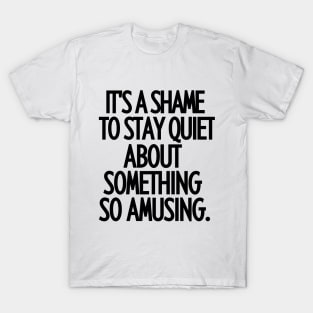 It's a shame to stay quiet about something so amusing T-Shirt